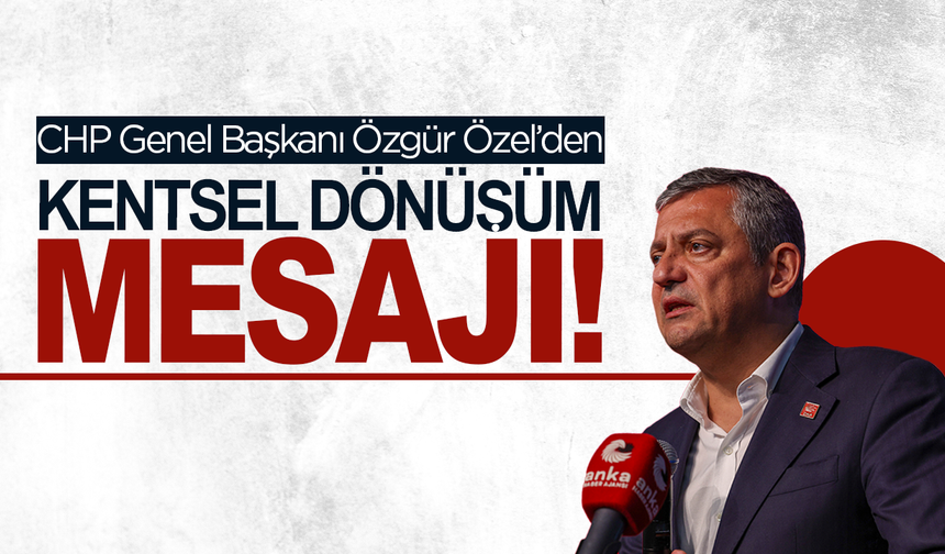 CHP lideri Özel’den kentsel dönüşüm mesajı: “Yetki belediyelerde olmalı”