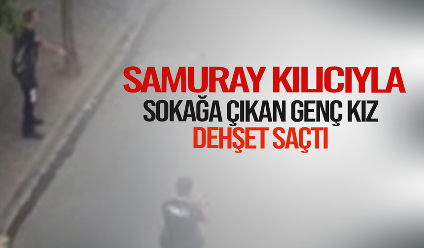 Aydın’da samuray kılıcıyla sokağa çıkan genç kız dehşet saçtı