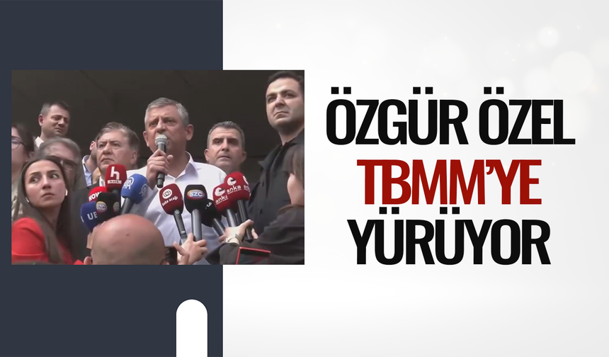 Özgür Özel: TBMM'ye yürüyor!