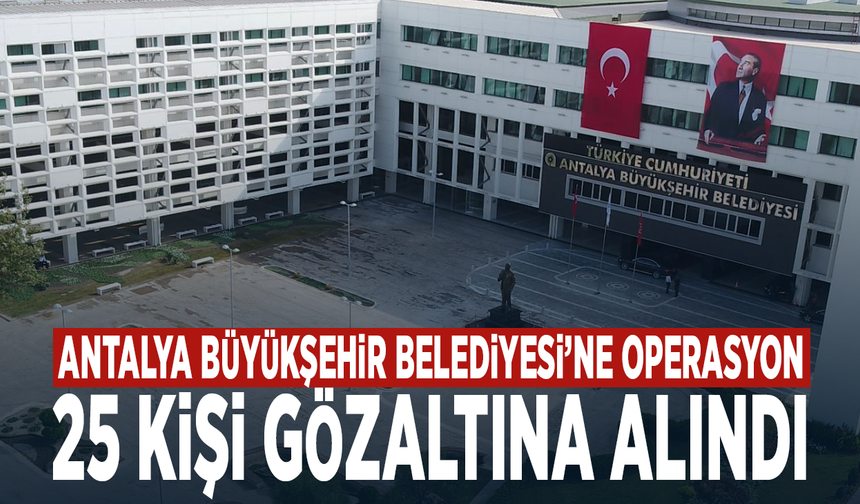 Antalya Büyükşehir Belediyesi’ne operasyon: 25 kişi gözaltına alındı