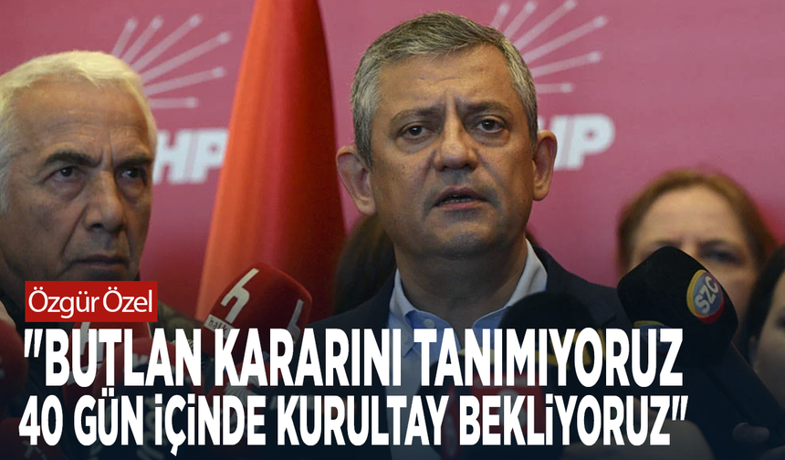 Özgür Özel: "Butlan kararını tanımıyoruz, 40 gün içinde Kurultay bekliyoruz"