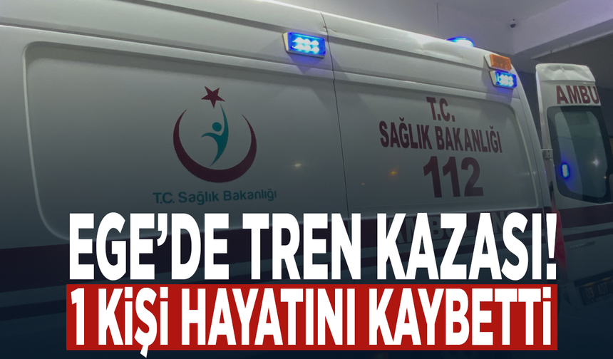 Ege’de tren kazası: 1 kişi hayatını kaybetti