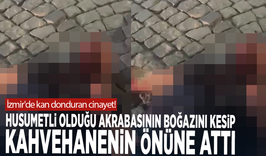 İzmir'de kan donduran cinayet! Husumetli olduğu akrabasının boğazını kesip kahvehanenin önüne attı