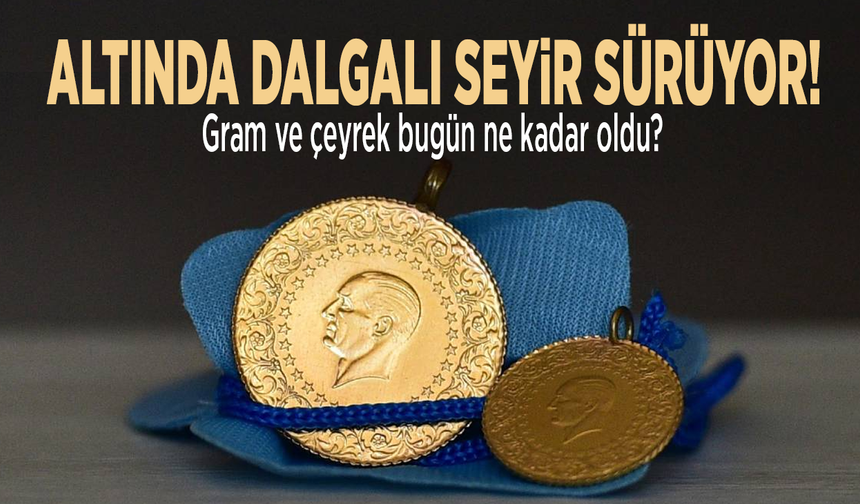 Altında dalgalı seyir sürüyor! Gram ve çeyrek bugün ne kadar oldu?