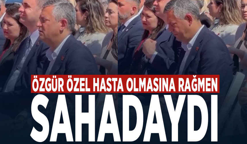 Özgür Özel hasta olmasına rağmen sahadaydı