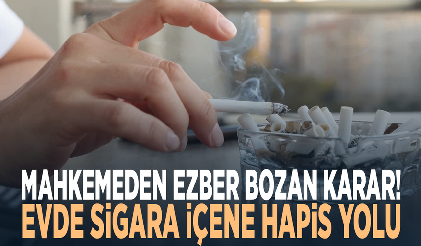 Mahkemeden ezber bozan karar! Evde sigara içene hapis yolu