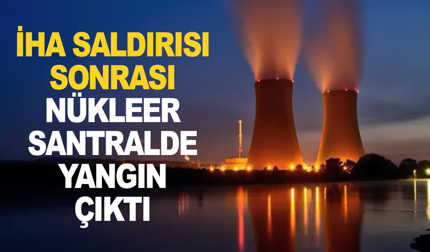 İHA Saldırısı sonrası Nükleer Enerji Santralinde yangın çıktı