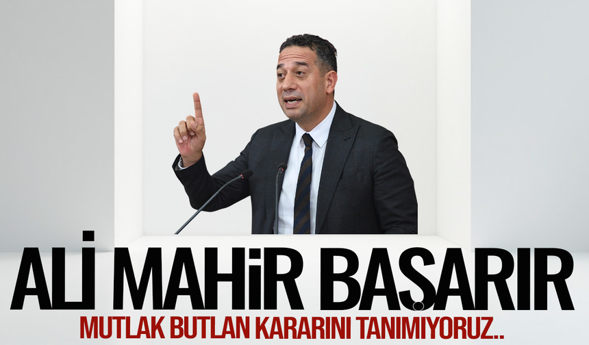 CHP Grup Başkanvekili Ali Mahir Başarır: Mutlak butlan kararını tanımıyoruz
