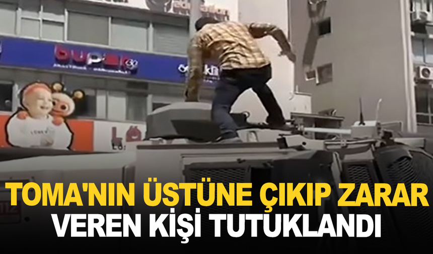 TOMA'nın üstüne çıkıp zarar veren kişi tutuklandı