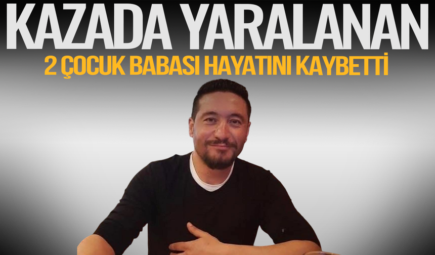Kazada yaralanan 2 çocuk babası yaşam savaşını kaybetti