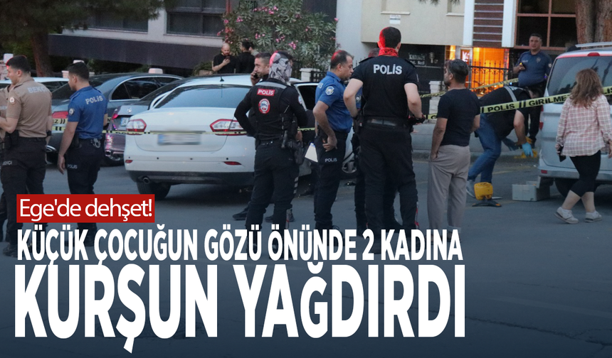 Ege'de dehşet! Küçük çocuğun gözü önünde 2 kadına kurşun yağdırdı