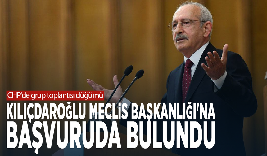 CHP'de grup toplantısı düğümü: Kılıçdaroğlu Meclis Başkanlığı'na başvuruda bulundu