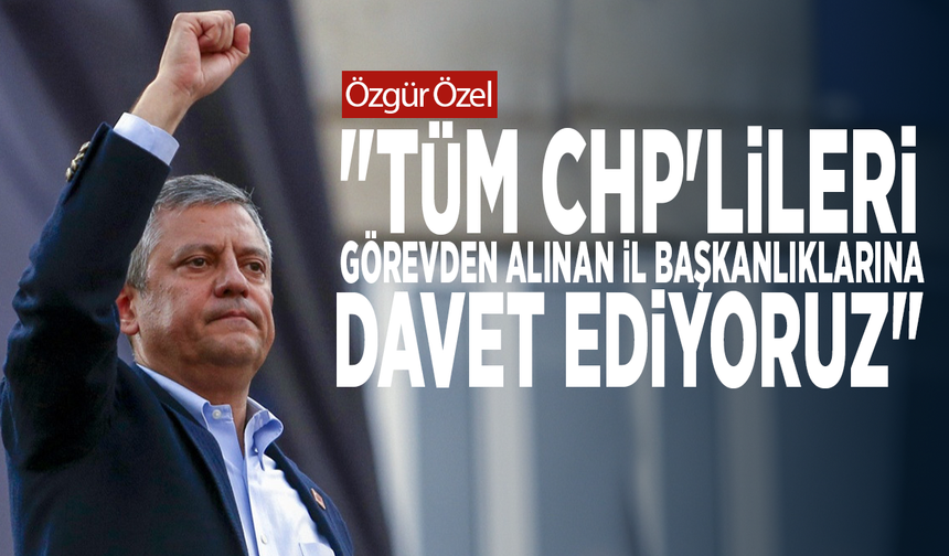 Özgür Özel: "Tüm CHP'lileri, görevden alınan il başkanlıklarına davet ediyoruz"