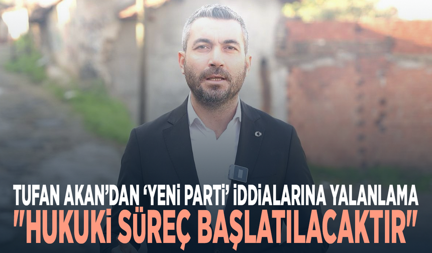 Tufan Akan’dan ‘Yeni Parti’ İddialarına Yalanlama: "Hukuki Süreç Başlatılacaktır"