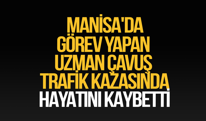 Manisa'da görev yapan uzman çavuş trafik kazasında hayatını kaybetti