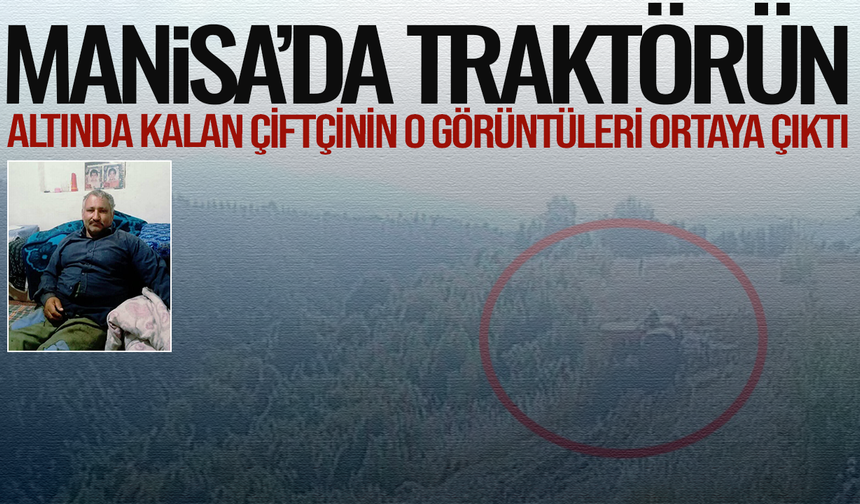 Manisa'da traktörün altında kalan çiftçinin o görüntüleri ortaya çıktı