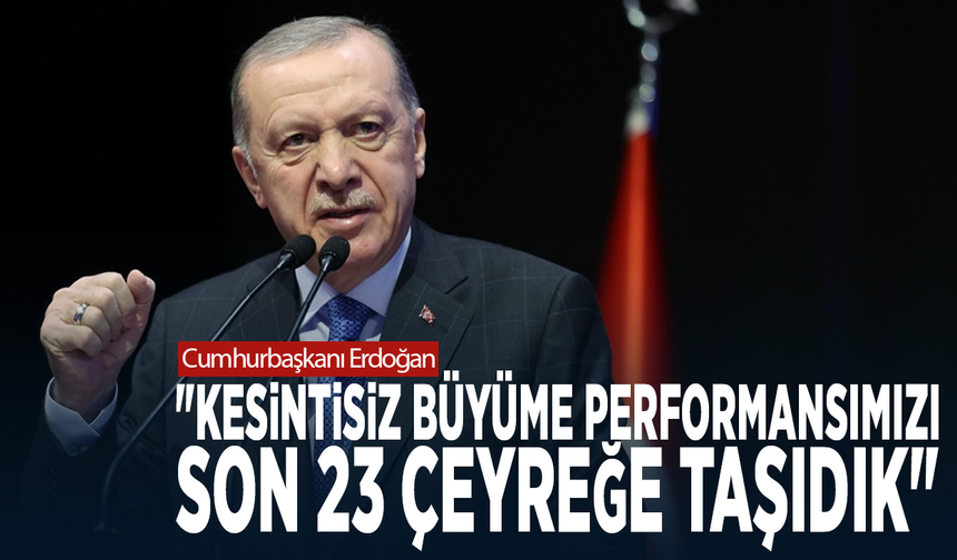 Cumhurbaşkanı Erdoğan: "Kesintisiz büyüme performansımızı son 23 çeyreğe taşıdık"