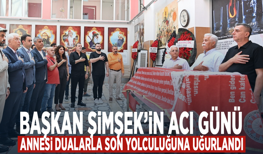 Başkan Şimşek’in acı günü... Annesi dualarla son yolculuğuna uğurlandı