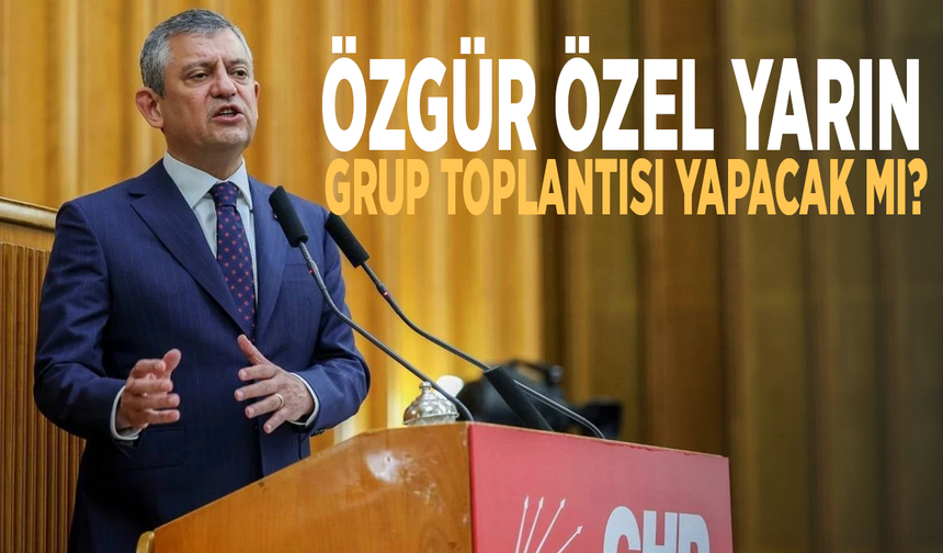 Özgür Özel yarın grup toplantısı yapacak mı?