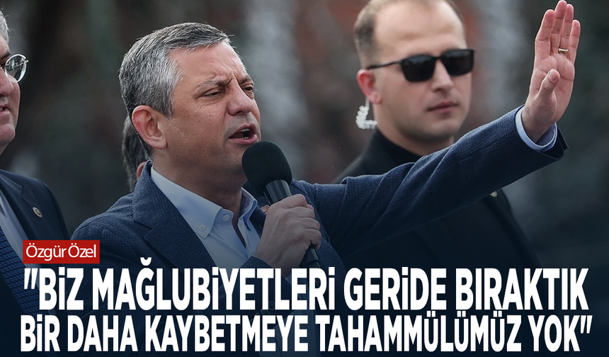 Özgür Özel: "Biz mağlubiyetleri geride bıraktık, bir daha kaybetmeye tahammülümüz yok"
