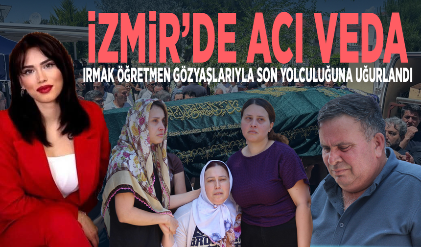 İzmir’de acı veda… Irmak öğretmen gözyaşlarıyla son yolculuğuna uğurlandı