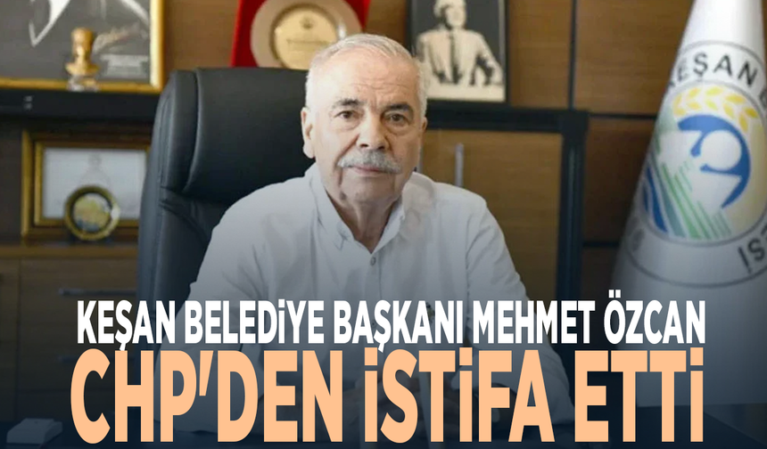 Keşan Belediye Başkanı Mehmet Özcan CHP'den istifa etti