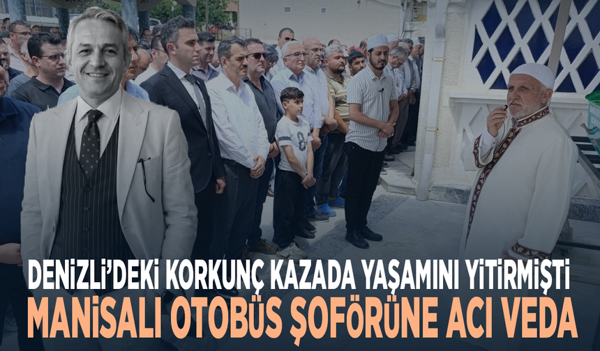Denizli’deki korkunç kazada yaşamını yitirmişti... Manisalı otobüs şoförüne acı veda