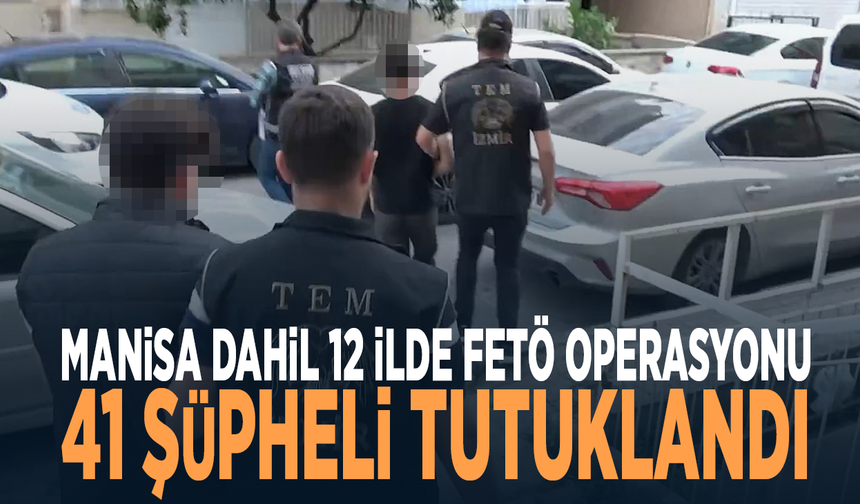 Manisa dahil 12 ilde FETÖ operasyonu: 41 şüpheli tutuklandı