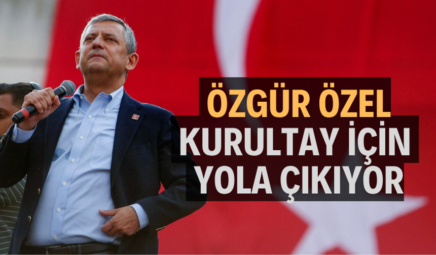 ÖZGÜR ÖZEL KURULTAY İÇİN YOLA ÇIKIYOR