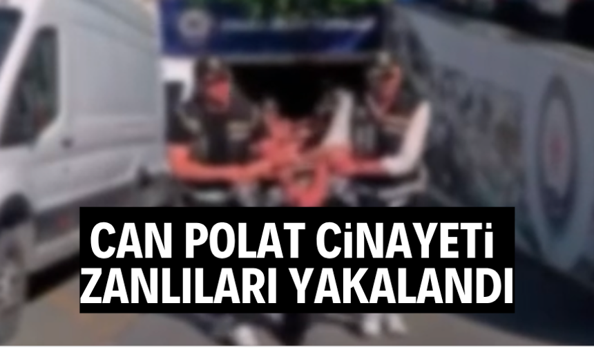 Can Polat cinayeti zanlıları yakalandı