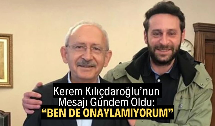 Kerem Kılıçdaroğlu’nun Mesajı Gündem Oldu: “Ben de Onaylamıyorum”