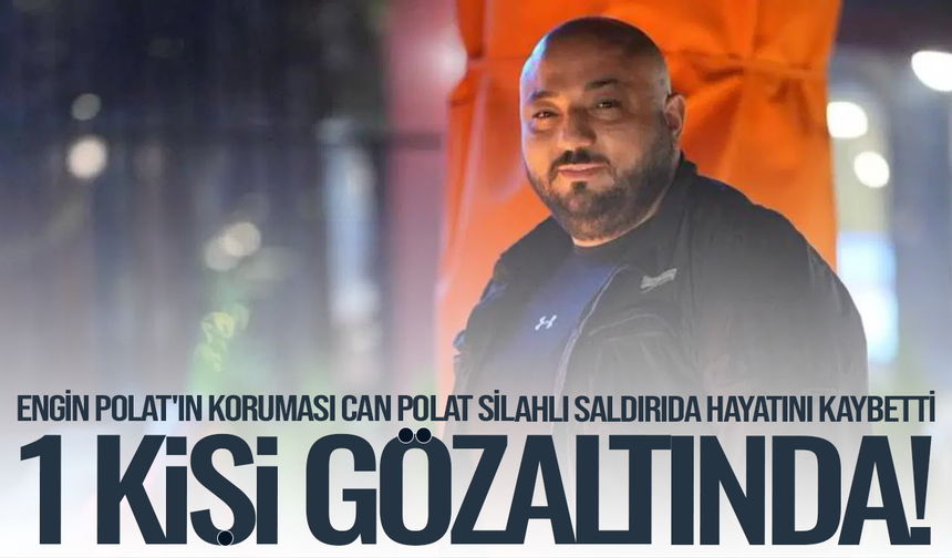 Engin Polat'ın koruması Can Polat silahlı saldırıda hayatını kaybetti: 1 kişi gözaltında