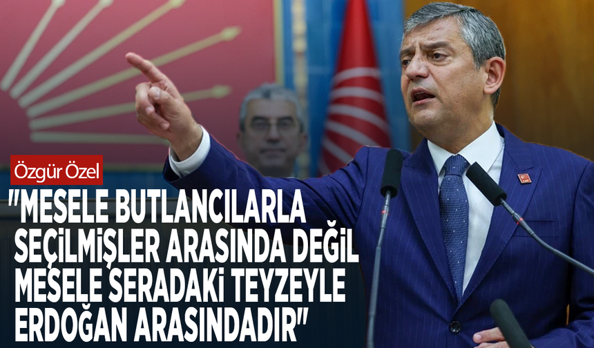 Özgür Özel: "Mesele butlancılarla seçilmişler arasında değil, mesele seradaki teyzeyle Erdoğan arasındadır"