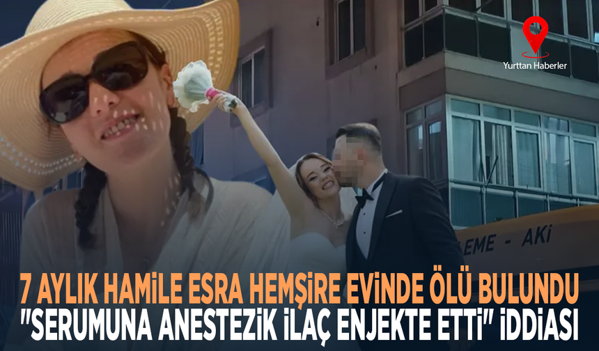 7 aylık hamile Esra hemşire evinde ölü bulundu... "Serumuna anestezik ilaç enjekte etti" iddiası