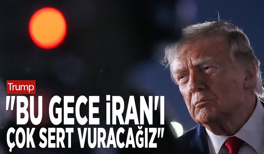 Trump: "Bu gece İran'ı çok sert vuracağız"