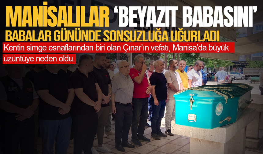 Manisalılar ‘Beyazıt babasını’ babalar gününde sonsuzluğa uğurladı
