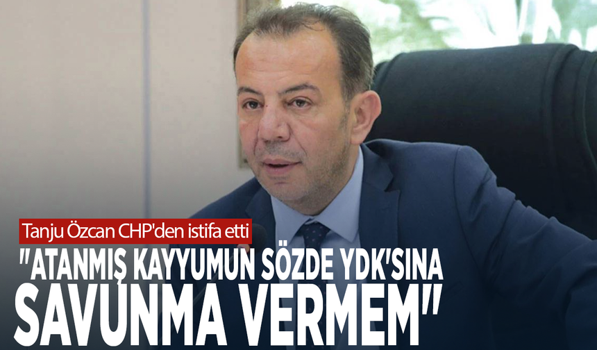 Tanju Özcan CHP'den istifa etti:  "Atanmış kayyumun sözde YDK'sına savunma vermem"