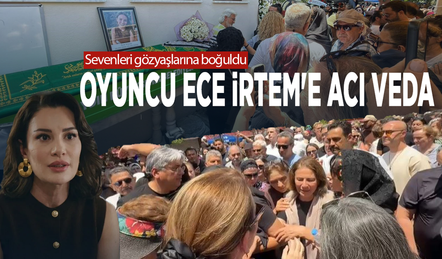Sevenleri gözyaşlarına boğuldu...  Oyuncu Ece İrtem'e acı veda