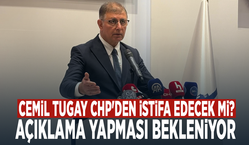 Cemil Tugay CHP'den istifa edecek mi? Açıklama yapması bekleniyor