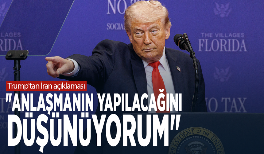 Trump'tan İran açıklaması: "Anlaşmanın yapılacağını düşünüyorum"