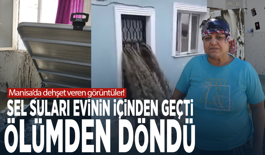 Manisa’da dehşet veren görüntüler!  Sel suları evinin içinden geçti: Ölümden döndü