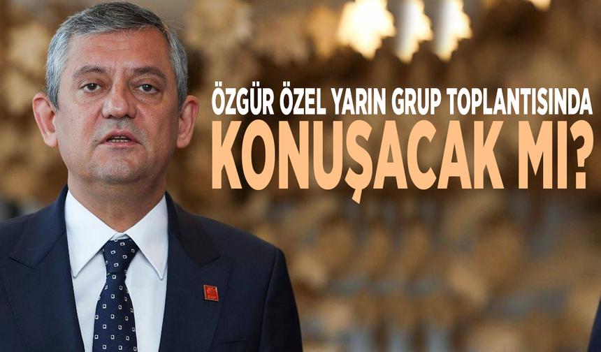 Özgür Özel yarın grup toplantısında konuşacak mı?