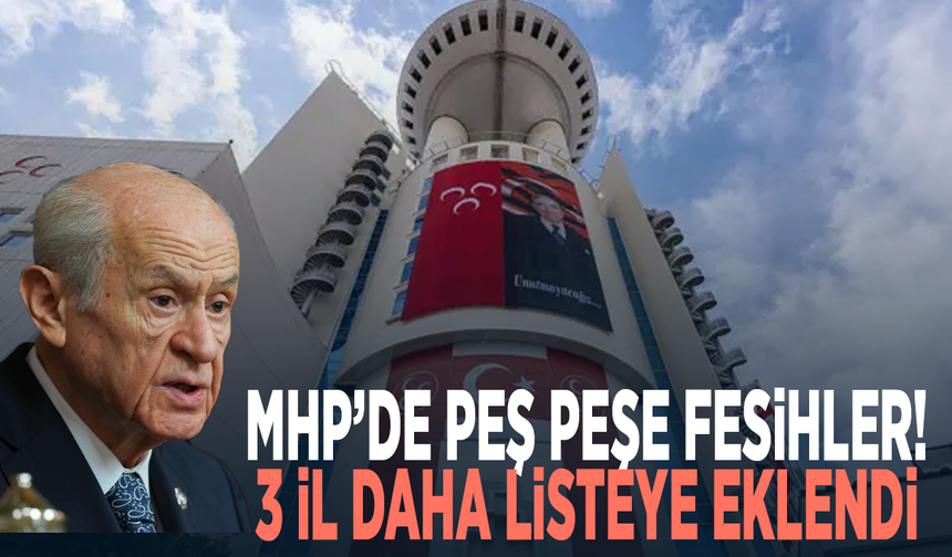 MHP’de peş peşe fesihler! 3 il daha listeye eklendi