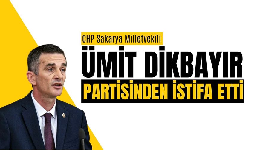 CHP Sakarya Milletvekili Ümit Dikbayır, partisinden istifa etti