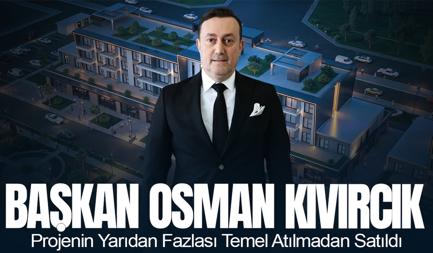 Başkan Osman Kıvırcık: Projenin Yarıdan Fazlası Temel Atılmadan Satıldı