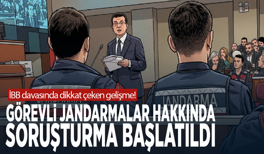 İBB davasında dikkat çeken gelişme! Görevli jandarmalar hakkında soruşturma başlatıldı