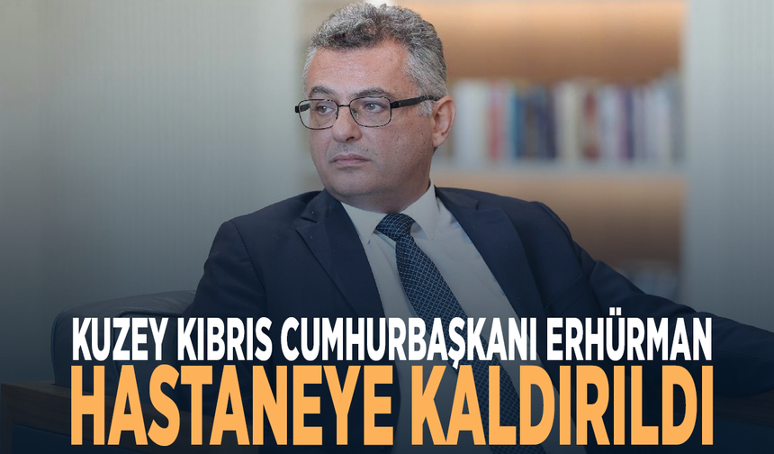 Kuzey Kıbrıs Cumhurbaşkanı Erhürman hastaneye kaldırıldı