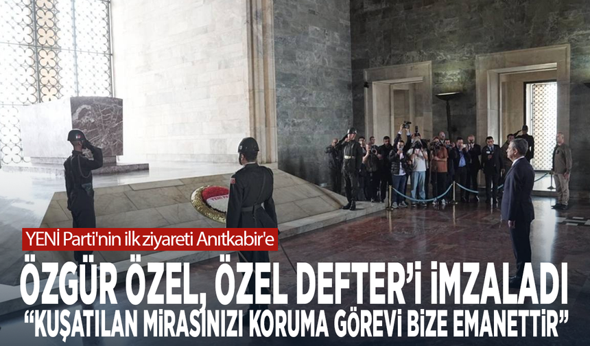 YENİ Parti'nin ilk ziyareti Anıtkabir'e... Özgür Özel: "Kuşatılan mirasınızı koruma görevi bize emanettir"