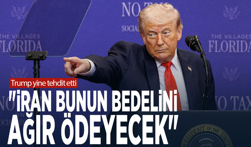 Trump yine tehdit etti: "İran bunun bedelini ağır ödeyecek"