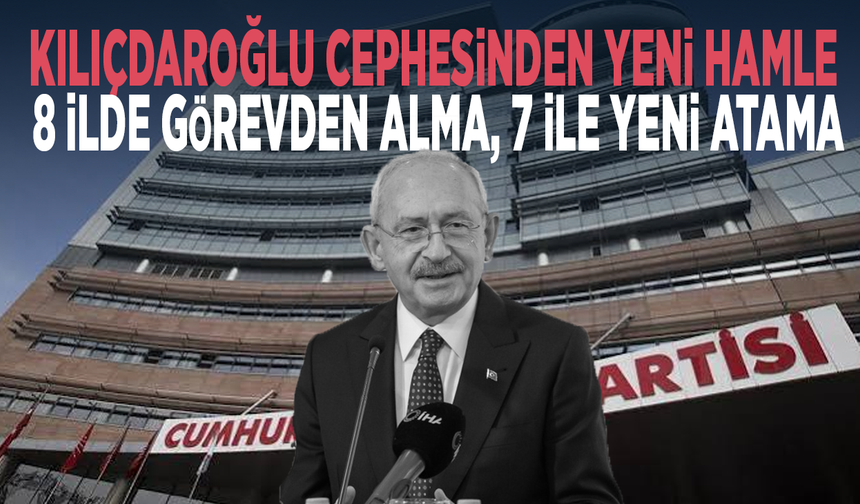 Kılıçdaroğlu cephesinden yeni hamle... 8 ilde görevden alma, 7 ile yeni atama